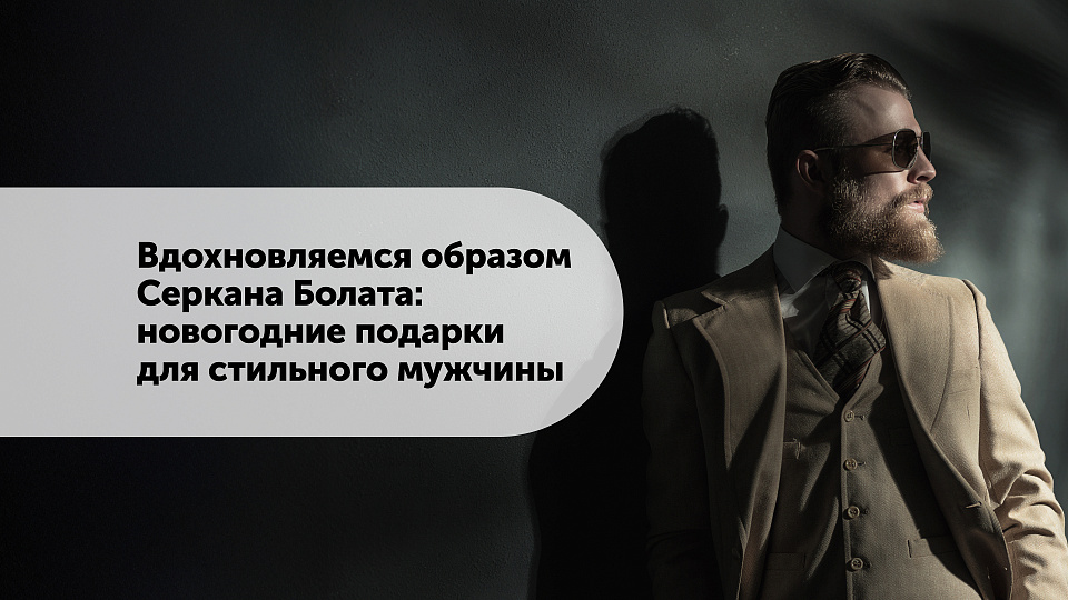 Вдохновляемся образом Серкана Болата: новогодние подарки для стильного мужчины