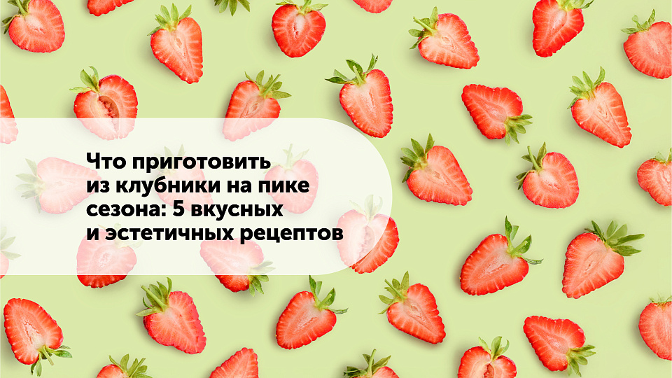Что приготовить из клубники на пике сезона: 5 вкусных и эстетичных рецептов